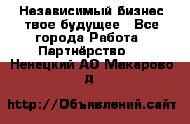 Независимый бизнес-твое будущее - Все города Работа » Партнёрство   . Ненецкий АО,Макарово д.